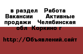  в раздел : Работа » Вакансии »  » Активные продажи . Челябинская обл.,Коркино г.